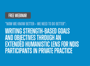 Free webinar - 'Now we know better — WE need to do better': Writing Strength-Based Goals and Objectives Through an Extended Humanistic Lens for NDIS Participants in Private Practice